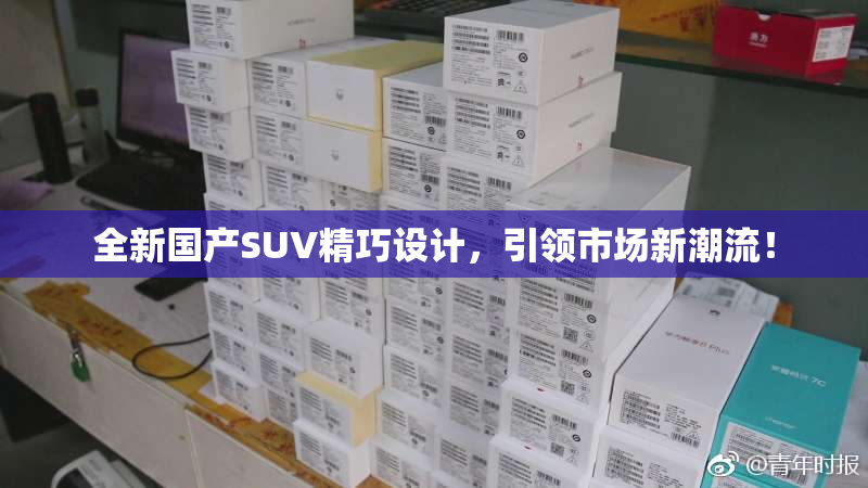 全新国产SUV精巧设计，引领市场新潮流！