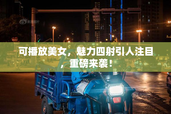 可播放美女，魅力四射引人注目，重磅来袭！