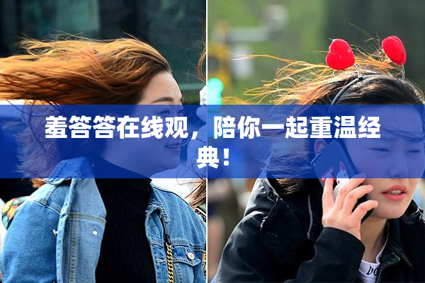 羞答答在线观，陪你一起重温经典！