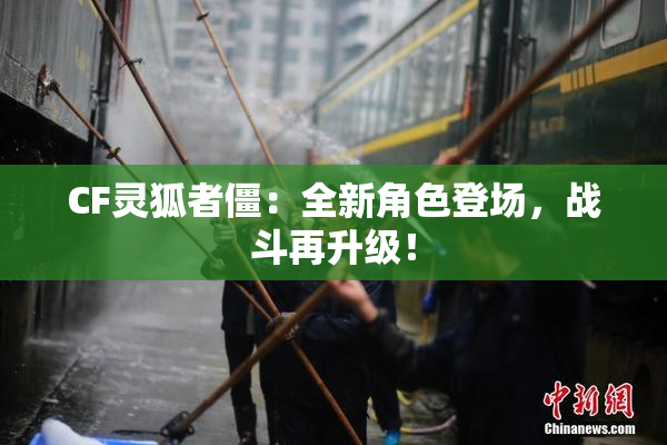 CF灵狐者僵：全新角色登场，战斗再升级！
