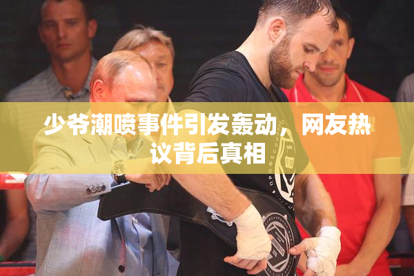 少爷潮喷事件引发轰动，网友热议背后真相