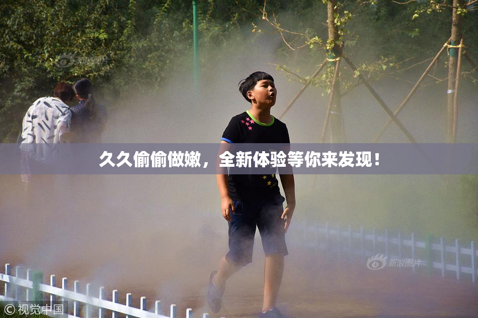 久久偷偷做嫩，全新体验等你来发现！
