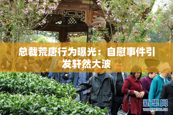 总裁荒唐行为曝光：自慰事件引发轩然大波