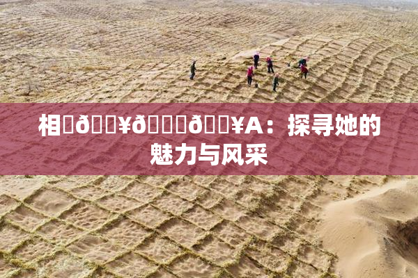 相沢🔥🍑🔥A：探寻她的魅力与风采