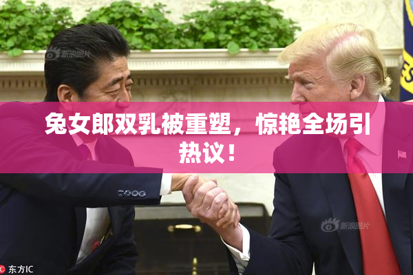 兔女郎双乳被重塑，惊艳全场引热议！