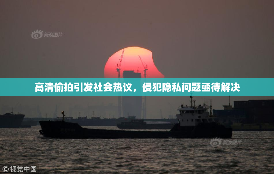 高清偷拍引发社会热议，侵犯隐私问题亟待解决