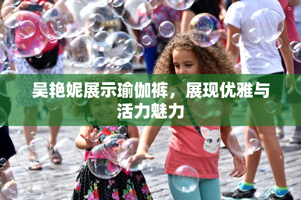 吴艳妮展示瑜伽裤，展现优雅与活力魅力