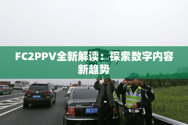 FC2PPV全新解读：探索数字内容新趋势