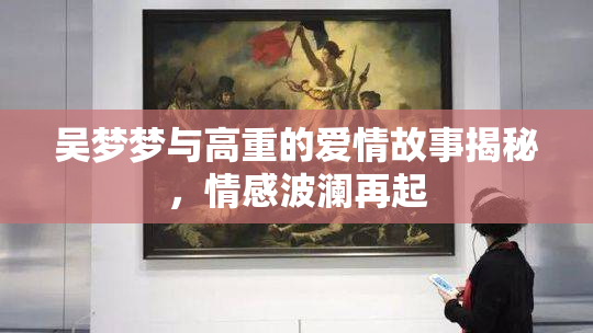 吴梦梦与高重的爱情故事揭秘，情感波澜再起