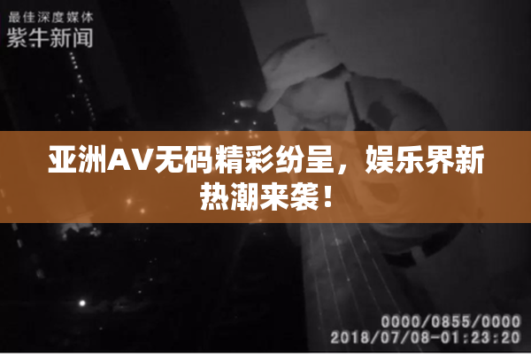 亚洲AV无码精彩纷呈，娱乐界新热潮来袭！
