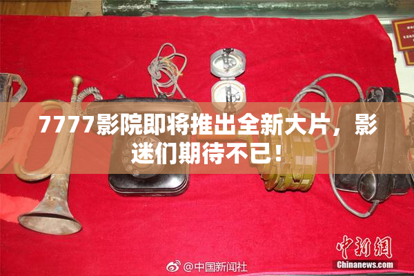7777影院即将推出全新大片，影迷们期待不已！