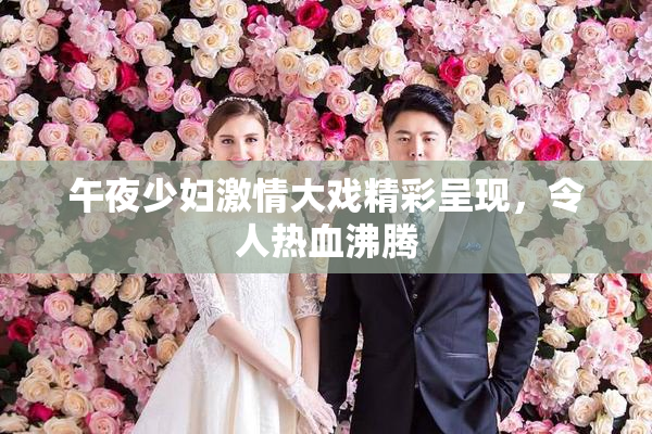 午夜少妇激情大戏精彩呈现，令人热血沸腾