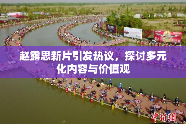 赵露思新片引发热议，探讨多元化内容与价值观