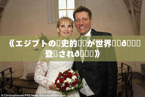 《エジプトの歴史的遺産が世界遺産🎆登録され🌃》