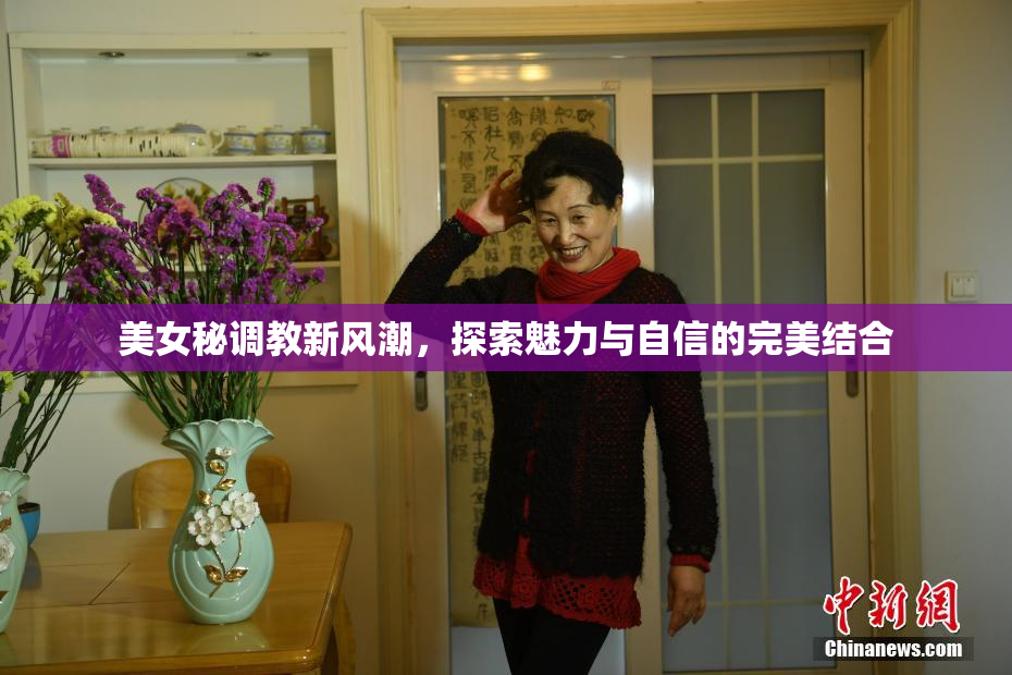 美女秘调教新风潮，探索魅力与自信的完美结合