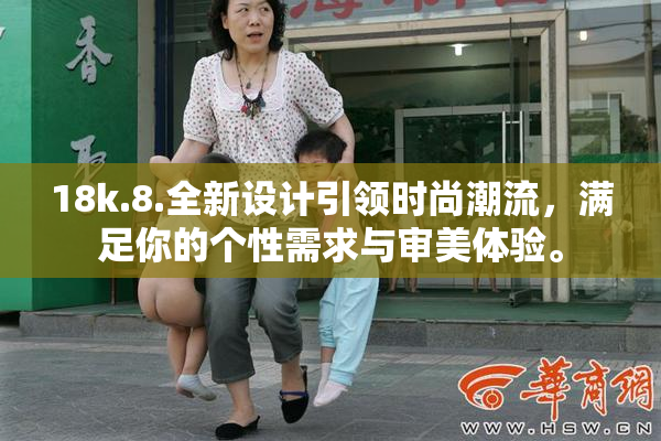 18k.8.全新设计引领时尚潮流，满足你的个性需求与审美体验。