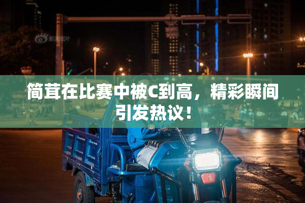 简茸在比赛中被C到高，精彩瞬间引发热议！