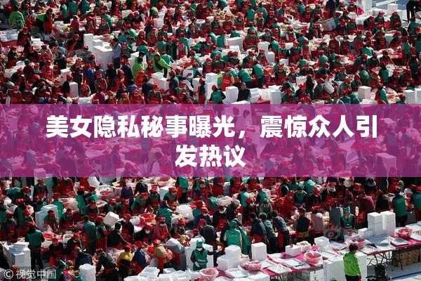 美女隐私秘事曝光，震惊众人引发热议