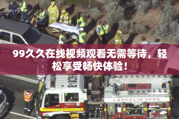 99久久在线视频观看无需等待，轻松享受畅快体验！