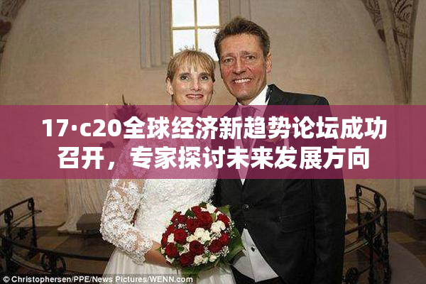 17·c20全球经济新趋势论坛成功召开，专家探讨未来发展方向