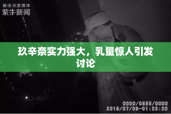 玖辛奈实力强大，乳量惊人引发讨论