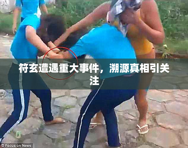 符玄遭遇重大事件，溯源真相引关注