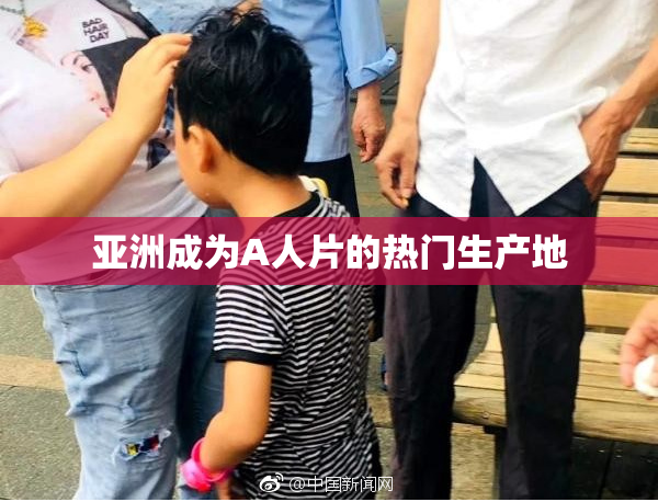 亚洲成为A人片的热门生产地