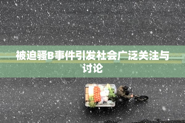 被迫骚B事件引发社会广泛关注与讨论