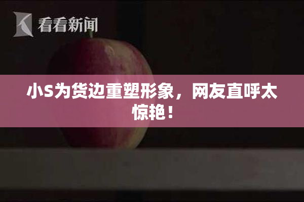 小S为货边重塑形象，网友直呼太惊艳！