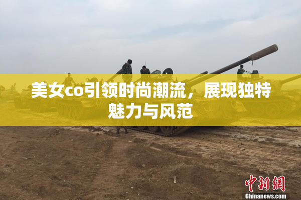 美女co引领时尚潮流，展现独特魅力与风范