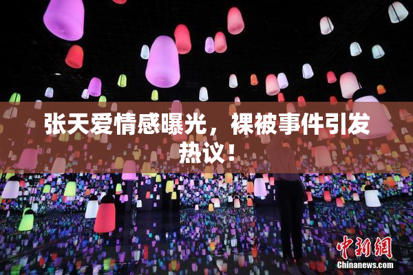 张天爱情感曝光，裸被事件引发热议！