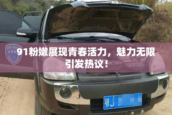 91粉嫩展现青春活力，魅力无限引发热议！