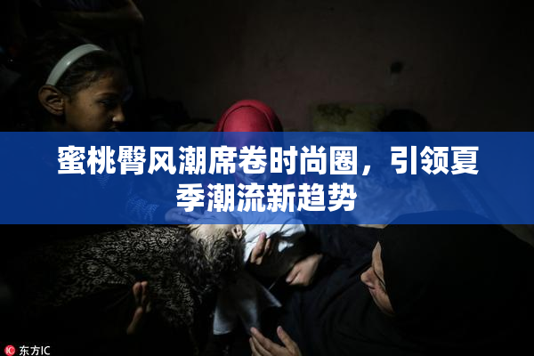 蜜桃臀风潮席卷时尚圈，引领夏季潮流新趋势