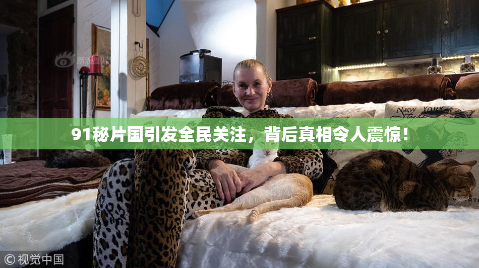 91秘片国引发全民关注，背后真相令人震惊！