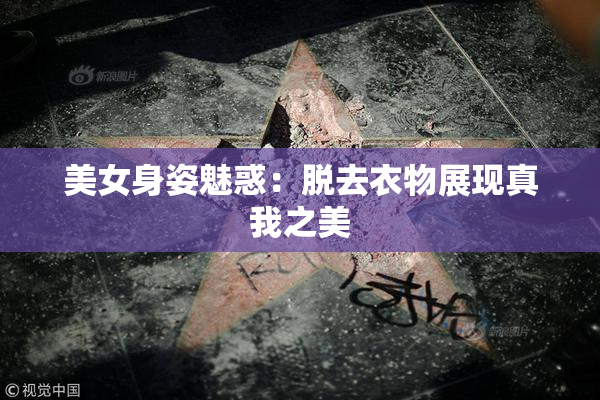 美女身姿魅惑：脱去衣物展现真我之美