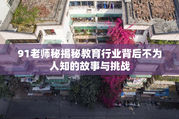 91老师秘揭秘教育行业背后不为人知的故事与挑战