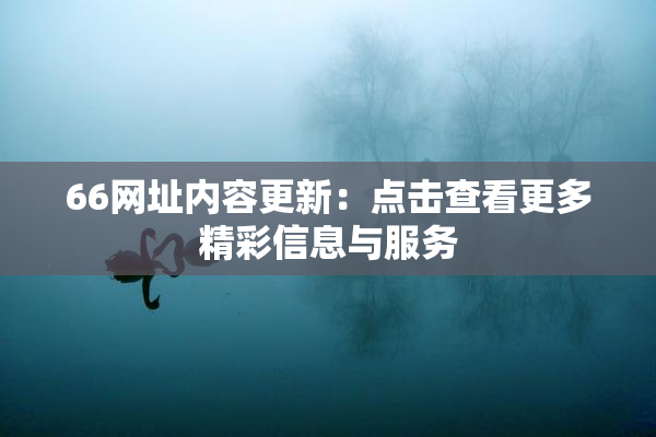 66网址内容更新：点击查看更多精彩信息与服务