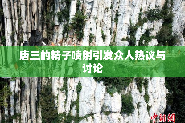 唐三的精子喷射引发众人热议与讨论