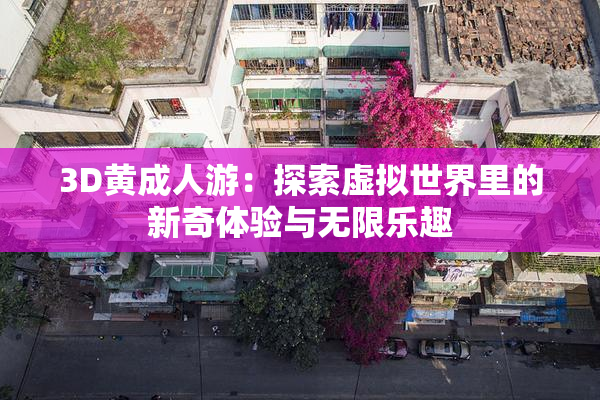 3D黄成人游：探索虚拟世界里的新奇体验与无限乐趣