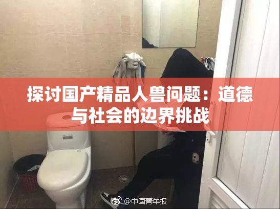 探讨国产精品人兽问题：道德与社会的边界挑战