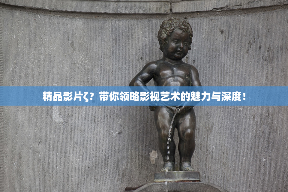 精品影片ζ？带你领略影视艺术的魅力与深度！