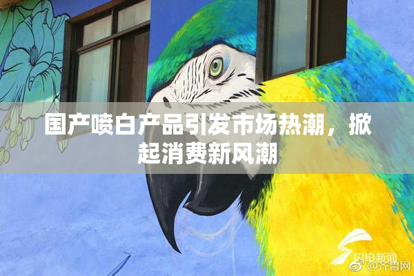 国产喷白产品引发市场热潮，掀起消费新风潮