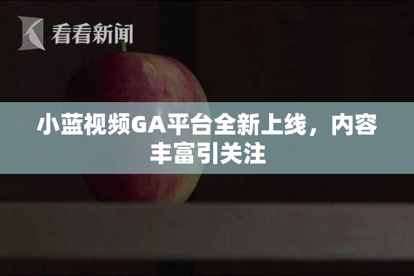 小蓝视频GA平台全新上线，内容丰富引关注