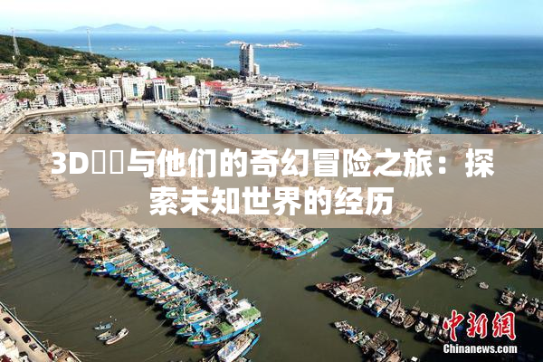 3D姉弚与他们的奇幻冒险之旅：探索未知世界的经历