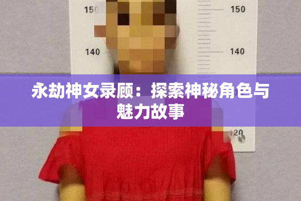 永劫神女录顾：探索神秘角色与魅力故事