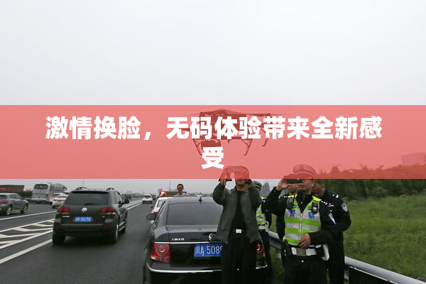 激情换脸，无码体验带来全新感受