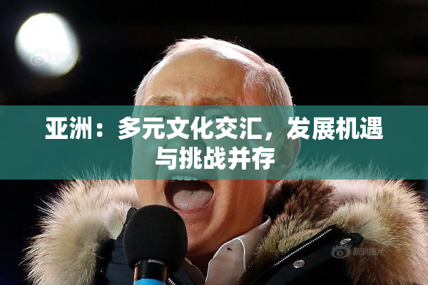 亚洲：多元文化交汇，发展机遇与挑战并存
