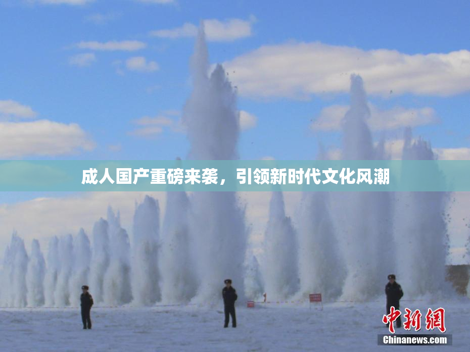 成人国产重磅来袭，引领新时代文化风潮