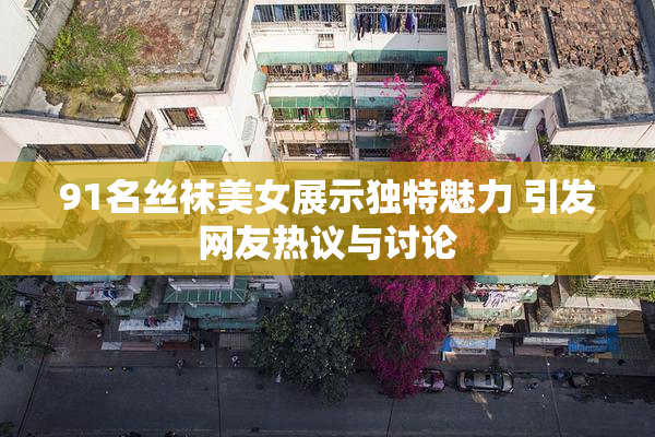 91名丝袜美女展示独特魅力 引发网友热议与讨论