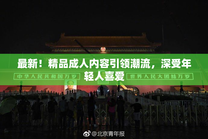 最新！精品成人内容引领潮流，深受年轻人喜爱